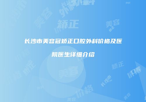 长沙市美容冠矫正口腔外科价格及医院医生详细介绍