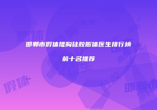 邯郸市假体隆胸硅胶膨体医生排行榜前十名推荐