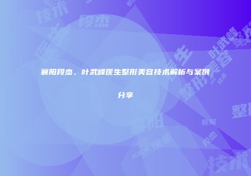 襄阳段杰、叶武峰医生整形美容技术解析与案例分享