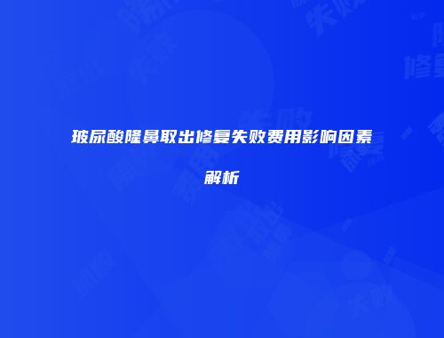 玻尿酸隆鼻取出修复失败费用影响因素解析