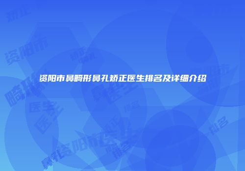 资阳市鼻畸形鼻孔矫正医生排名及详细介绍