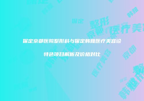 保定京都医院整形科与保定韩雅医疗美容诊特色项目解析及价格对比