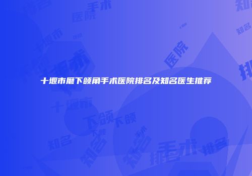 十堰市磨下颌角手术医院排名及知名医生推荐