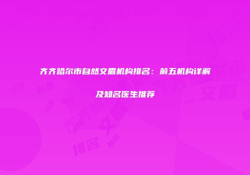 齐齐哈尔市自然文眉机构排名：前五机构详解及知名医生推荐