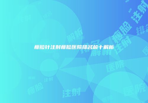 瘦脸针注射瘦脸医院排名前十解析