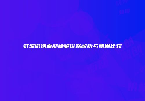 蚌埠微创面部除皱价格解析与费用比较