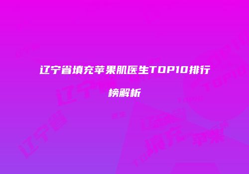 辽宁省填充苹果肌医生TOP10排行榜解析
