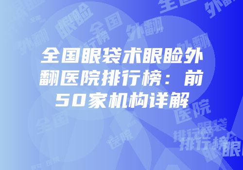 全国眼袋术眼睑外翻医院排行榜：前50家机构详解