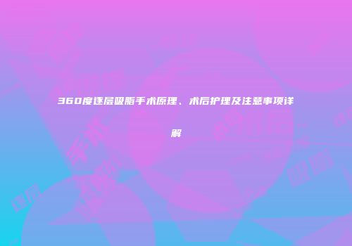 360度逐层吸脂手术原理、术后护理及注意事项详解