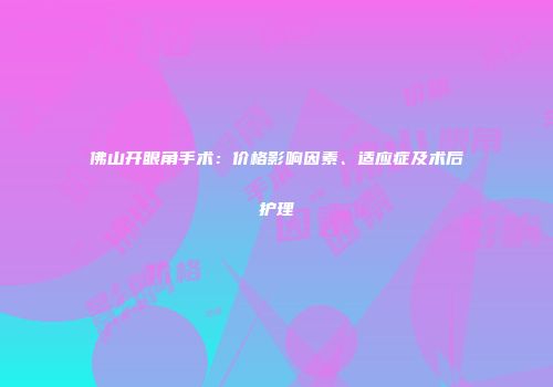 佛山开眼角手术：价格影响因素、适应症及术后护理
