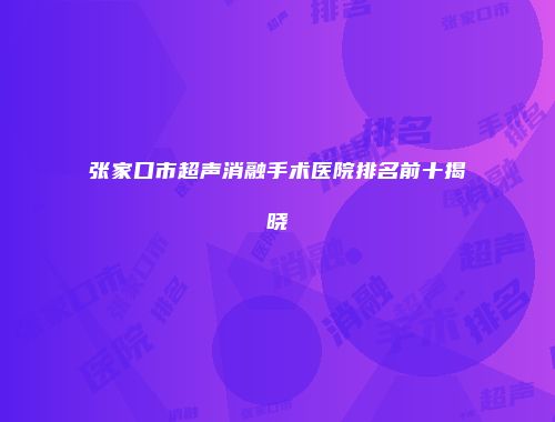 张家口市超声消融手术医院排名前十揭晓