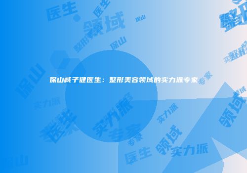 保山臧子健医生：整形美容领域的实力派专家