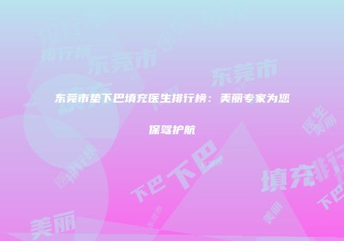 东莞市垫下巴填充医生排行榜：美丽专家为您保驾护航