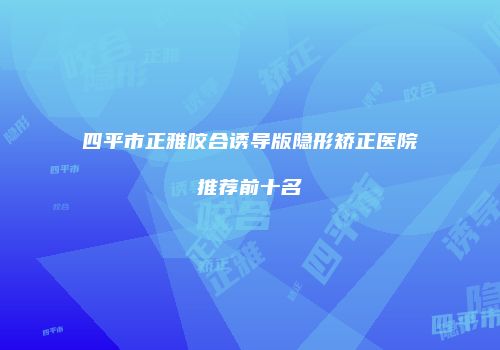 四平市正雅咬合诱导版隐形矫正医院推荐前十名