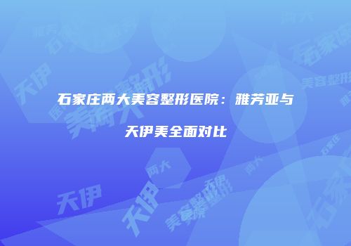 石家庄两大美容整形医院：雅芳亚与天伊美全面对比