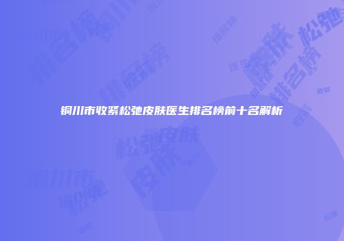 铜川市收紧松弛皮肤医生排名榜前十名解析