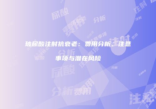 玻尿酸注射抗衰老：费用分析、注意事项与潜在风险