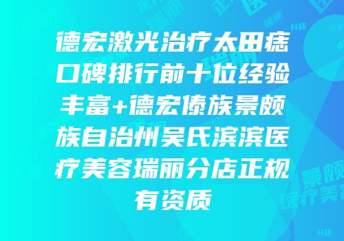 德宏激光治疗太田痣口碑排行前十位经验丰富+德宏傣族景颇族自治州吴氏滨滨医疗美容瑞丽分店正规有资质