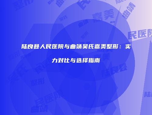 陆良县人民医院与曲靖吴氏嘉美整形：实力对比与选择指南