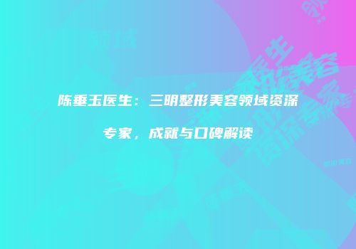 陈垂玉医生：三明整形美容领域资深专家，成就与口碑解读