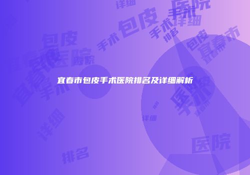 宜春市包皮手术医院排名及详细解析