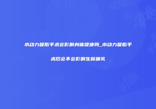 水动力吸脂手术会影响身体健康吗_水动力吸脂手术后会不会影响生育哺乳