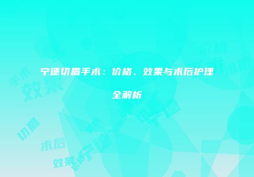 宁德切眉手术：价格、效果与术后护理全解析