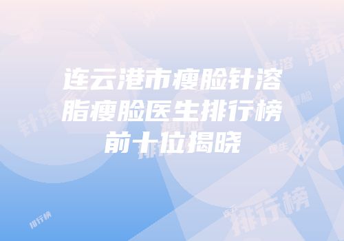 连云港市瘦脸针溶脂瘦脸医生排行榜前十位揭晓
