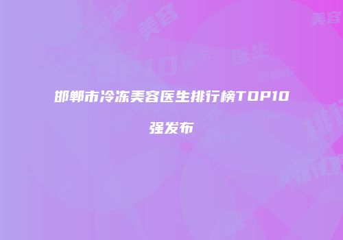 邯郸市冷冻美容医生排行榜TOP10强发布