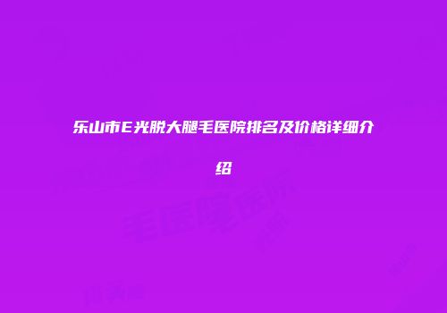 乐山市E光脱大腿毛医院排名及价格详细介绍