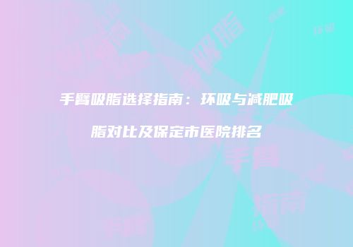手臂吸脂选择指南：环吸与减肥吸脂对比及保定市医院排名
