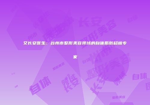 艾长安医生：台州市整形美容领域的自体脂肪移植专家