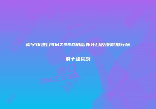 南宁市进口3MZ350树脂补牙口腔医院排行榜前十强揭晓