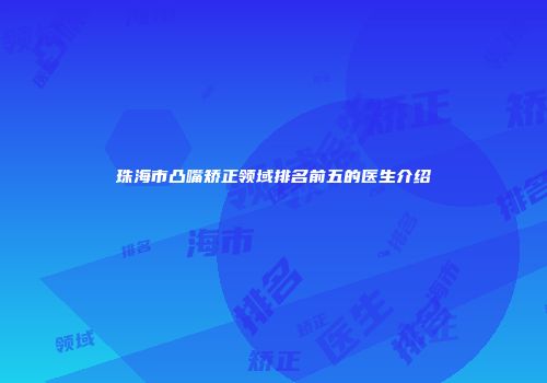 珠海市凸嘴矫正领域排名前五的医生介绍