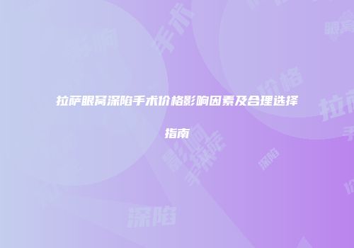 拉萨眼窝深陷手术价格影响因素及合理选择指南