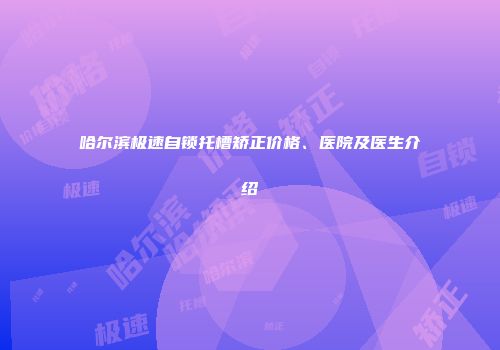 哈尔滨极速自锁托槽矫正价格、医院及医生介绍