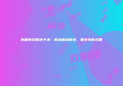 倒睫割双眼皮手术：解决眼部困扰，重塑美丽双眼