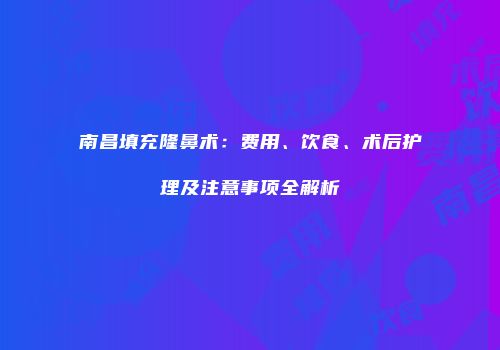 南昌填充隆鼻术：费用、饮食、术后护理及注意事项全解析
