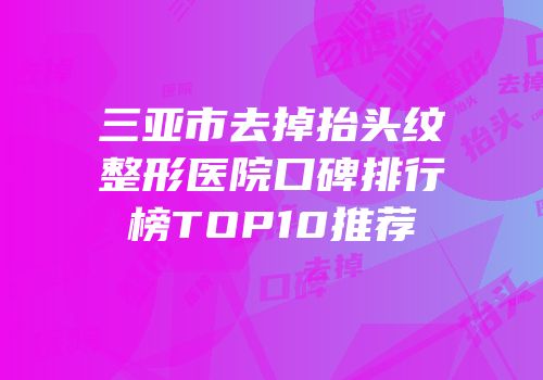 三亚市去掉抬头纹整形医院口碑排行榜TOP10推荐