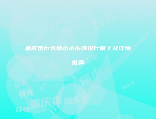 重庆市巨乳缩小术医院排行前十及详情推荐