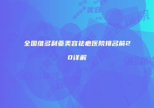 全国维多利亚美容祛疤医院排名前20详解
