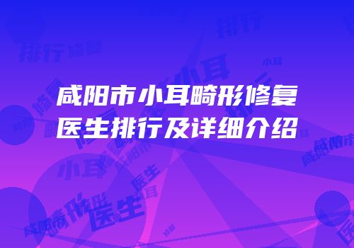 咸阳市小耳畸形修复医生排行及详细介绍
