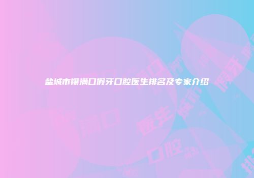 盐城市镶满口假牙口腔医生排名及专家介绍