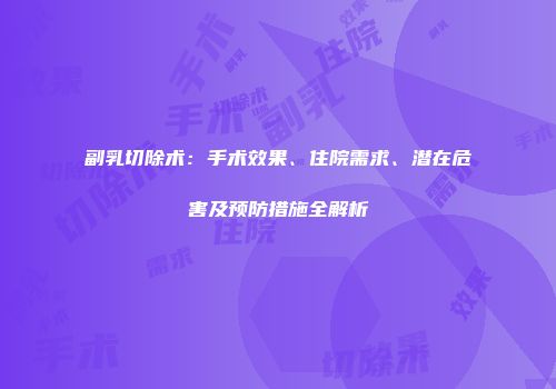 副乳切除术：手术效果、住院需求、潜在危害及预防措施全解析