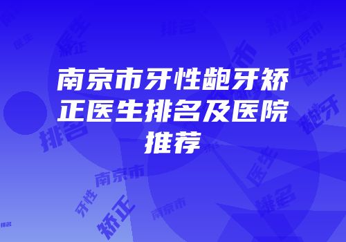 南京市牙性龅牙矫正医生排名及医院推荐