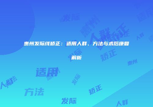 惠州发际线矫正：适用人群、方法与术后康复解析