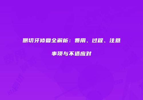 侧切牙修复全解析：费用、过程、注意事项与不适应对