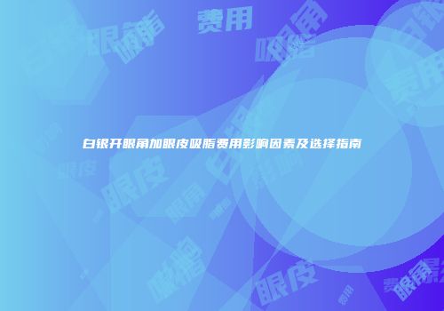 白银开眼角加眼皮吸脂费用影响因素及选择指南