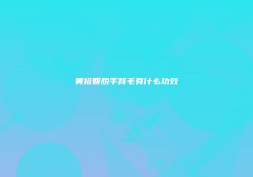 黄裕智脱手背毛有什么功效
