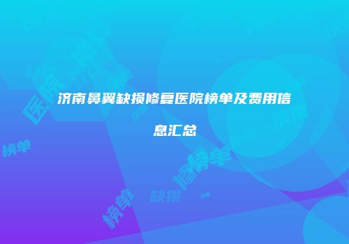 济南鼻翼缺损修复医院榜单及费用信息汇总